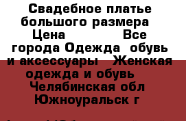 Свадебное платье большого размера › Цена ­ 17 000 - Все города Одежда, обувь и аксессуары » Женская одежда и обувь   . Челябинская обл.,Южноуральск г.